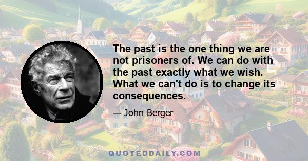 The past is the one thing we are not prisoners of. We can do with the past exactly what we wish. What we can't do is to change its consequences.