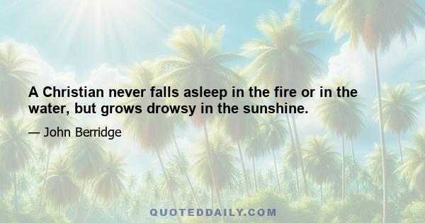 A Christian never falls asleep in the fire or in the water, but grows drowsy in the sunshine.