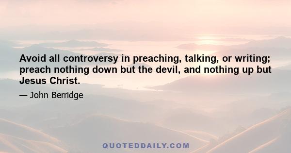 Avoid all controversy in preaching, talking, or writing; preach nothing down but the devil, and nothing up but Jesus Christ.