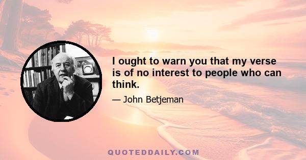 I ought to warn you that my verse is of no interest to people who can think.