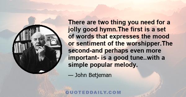 There are two thing you need for a jolly good hymn.The first is a set of words that expresses the mood or sentiment of the worshipper.The second-and perhaps even more important- is a good tune..with a simple popular