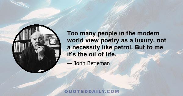 Too many people in the modern world view poetry as a luxury, not a necessity like petrol. But to me it's the oil of life.