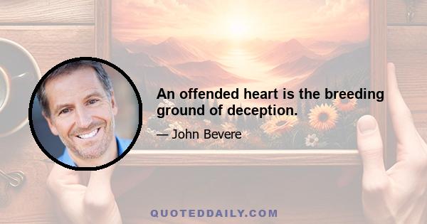 An offended heart is the breeding ground of deception.