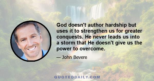 God doesn't author hardship but uses it to strengthen us for greater conquests. He never leads us into a storm that He doesn't give us the power to overcome.