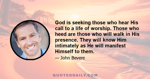 God is seeking those who hear His call to a life of worship. Those who heed are those who will walk in His presence. They will know Him intimately as He will manifest Himself to them.