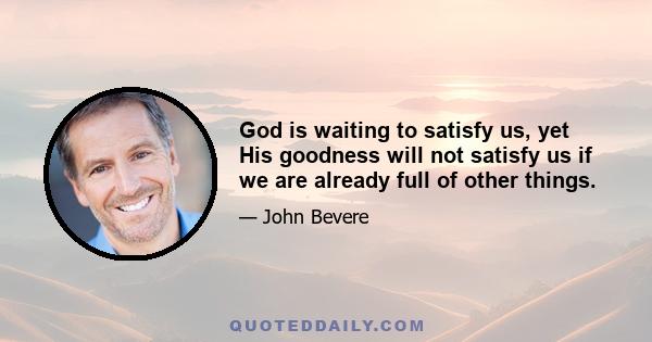 God is waiting to satisfy us, yet His goodness will not satisfy us if we are already full of other things.