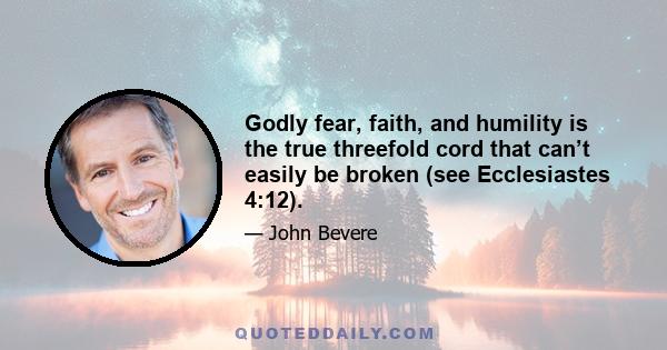 Godly fear, faith, and humility is the true threefold cord that can’t easily be broken (see Ecclesiastes 4:12).