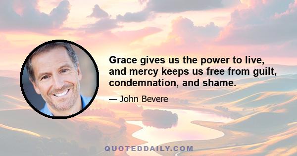 Grace gives us the power to live, and mercy keeps us free from guilt, condemnation, and shame.