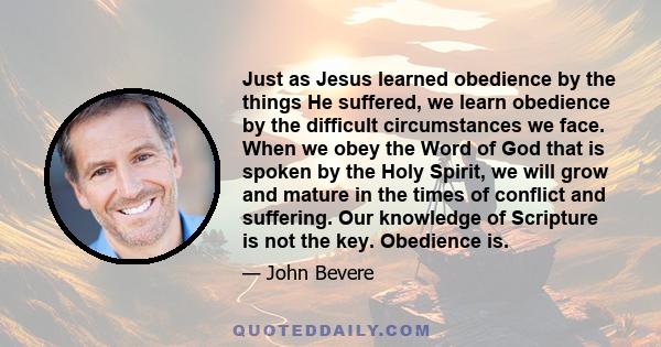 Just as Jesus learned obedience by the things He suffered, we learn obedience by the difficult circumstances we face. When we obey the Word of God that is spoken by the Holy Spirit, we will grow and mature in the times