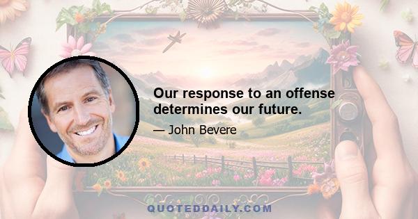 Our response to an offense determines our future.