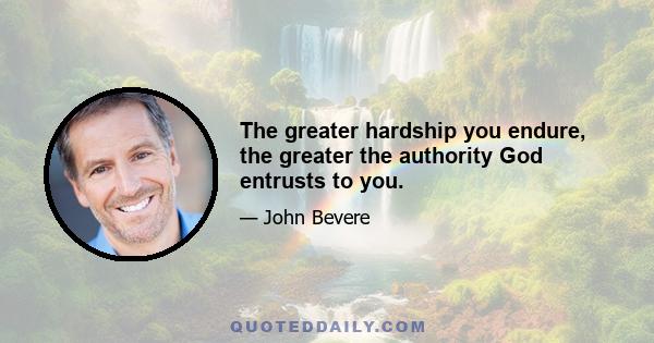 The greater hardship you endure, the greater the authority God entrusts to you.