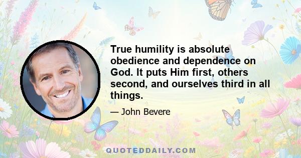 True humility is absolute obedience and dependence on God. It puts Him first, others second, and ourselves third in all things.