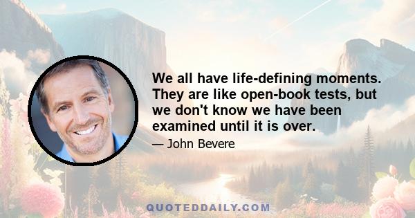 We all have life-defining moments. They are like open-book tests, but we don't know we have been examined until it is over.