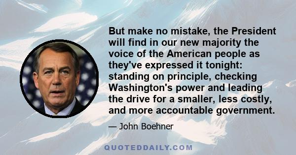 But make no mistake, the President will find in our new majority the voice of the American people as they've expressed it tonight: standing on principle, checking Washington's power and leading the drive for a smaller,