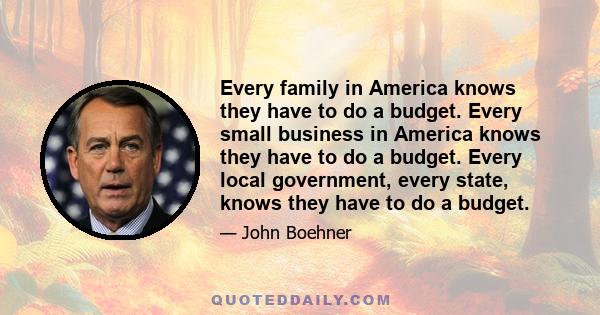 Every family in America knows they have to do a budget. Every small business in America knows they have to do a budget. Every local government, every state, knows they have to do a budget.