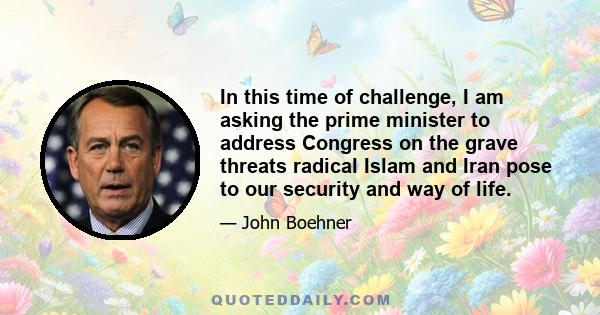 In this time of challenge, I am asking the prime minister to address Congress on the grave threats radical Islam and Iran pose to our security and way of life.