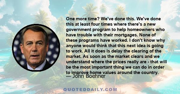 One more time? We've done this. We've done this at least four times where there's a new government program to help homeowners who have trouble with their mortgages. None of these programs have worked. I don't know why