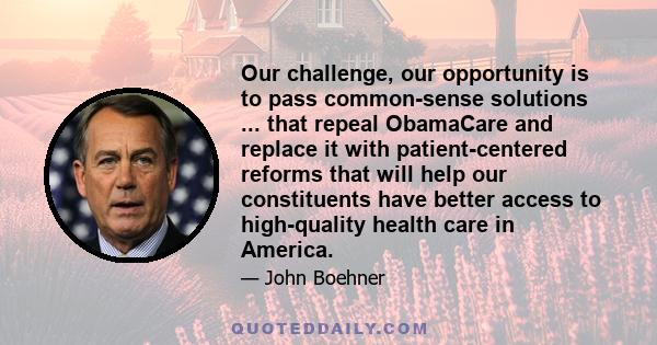 Our challenge, our opportunity is to pass common-sense solutions ... that repeal ObamaCare and replace it with patient-centered reforms that will help our constituents have better access to high-quality health care in