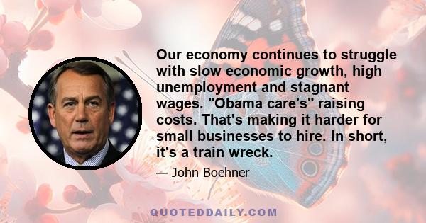 Our economy continues to struggle with slow economic growth, high unemployment and stagnant wages. Obama care's raising costs. That's making it harder for small businesses to hire. In short, it's a train wreck.