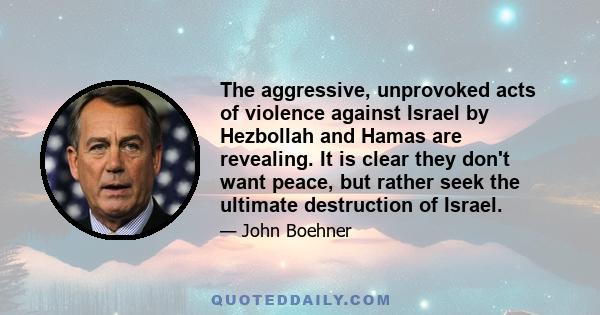 The aggressive, unprovoked acts of violence against Israel by Hezbollah and Hamas are revealing. It is clear they don't want peace, but rather seek the ultimate destruction of Israel.