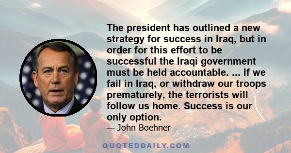 The president has outlined a new strategy for success in Iraq, but in order for this effort to be successful the Iraqi government must be held accountable. ... If we fail in Iraq, or withdraw our troops prematurely, the 