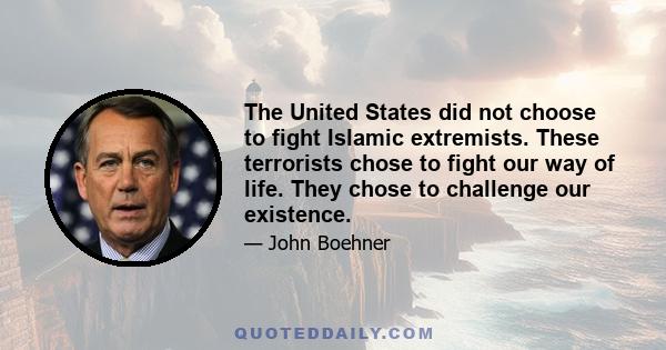 The United States did not choose to fight Islamic extremists. These terrorists chose to fight our way of life. They chose to challenge our existence.