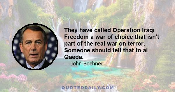 They have called Operation Iraqi Freedom a war of choice that isn't part of the real war on terror. Someone should tell that to al Qaeda.