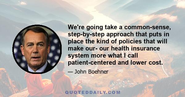 We're going take a common-sense, step-by-step approach that puts in place the kind of policies that will make our- our health insurance system more what I call patient-centered and lower cost.