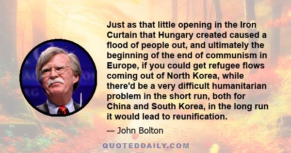 Just as that little opening in the Iron Curtain that Hungary created caused a flood of people out, and ultimately the beginning of the end of communism in Europe, if you could get refugee flows coming out of North