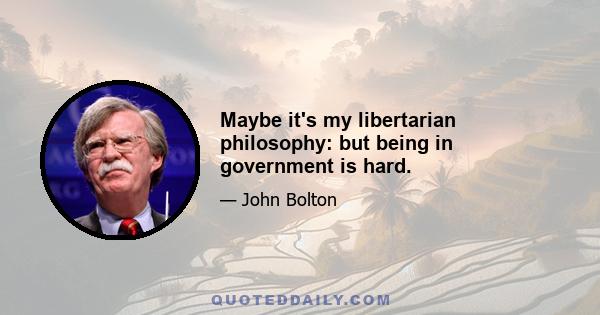 Maybe it's my libertarian philosophy: but being in government is hard.