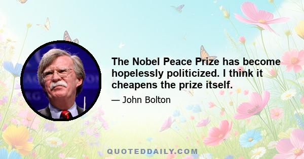 The Nobel Peace Prize has become hopelessly politicized. I think it cheapens the prize itself.