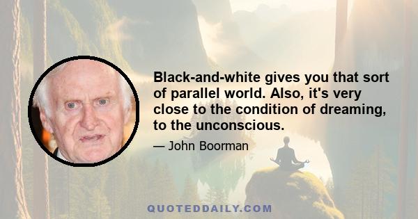 Black-and-white gives you that sort of parallel world. Also, it's very close to the condition of dreaming, to the unconscious.