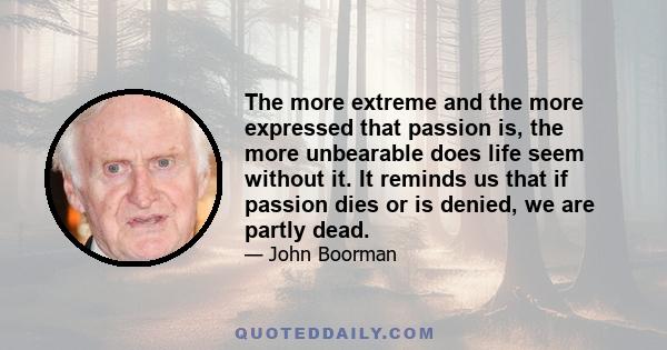 The more extreme and the more expressed that passion is, the more unbearable does life seem without it. It reminds us that if passion dies or is denied, we are partly dead.