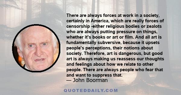 There are always forces at work in a society, certainly in America, which are really forces of censorship -either religious bodies or zealots who are always putting pressure on things, whether it's books or art or film. 