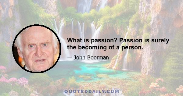 What is passion? Passion is surely the becoming of a person.