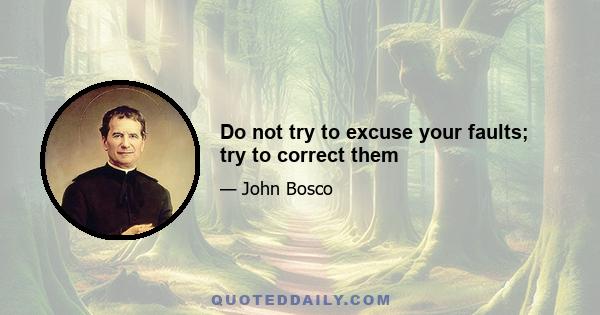 Do not try to excuse your faults; try to correct them