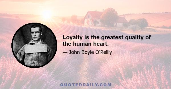 Loyalty is the greatest quality of the human heart.