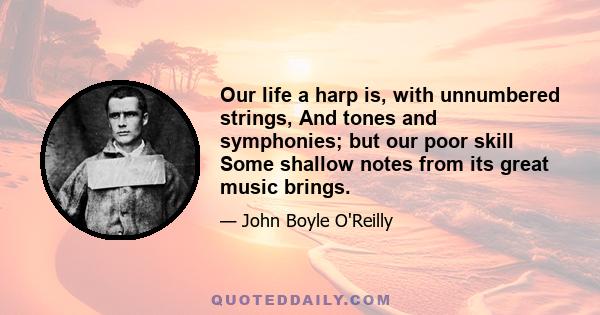 Our life a harp is, with unnumbered strings, And tones and symphonies; but our poor skill Some shallow notes from its great music brings.