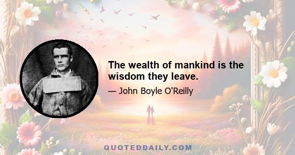 The wealth of mankind is the wisdom they leave.