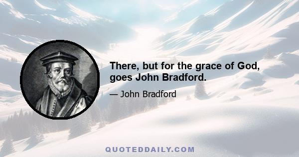 There, but for the grace of God, goes John Bradford.