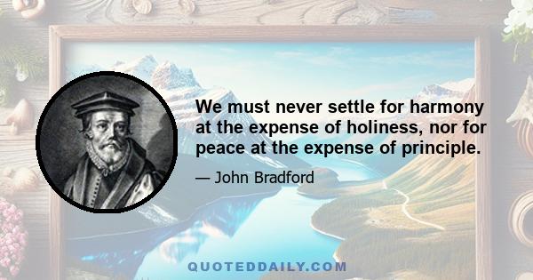 We must never settle for harmony at the expense of holiness, nor for peace at the expense of principle.