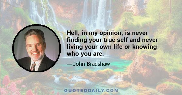 Hell, in my opinion, is never finding your true self and never living your own life or knowing who you are.