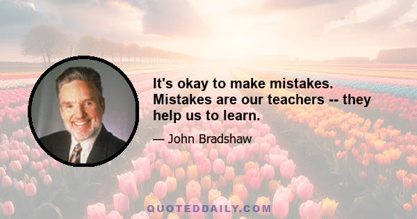 It's okay to make mistakes. Mistakes are our teachers -- they help us to learn.