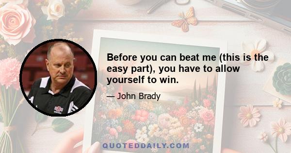 Before you can beat me (this is the easy part), you have to allow yourself to win.