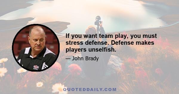 If you want team play, you must stress defense. Defense makes players unselfish.