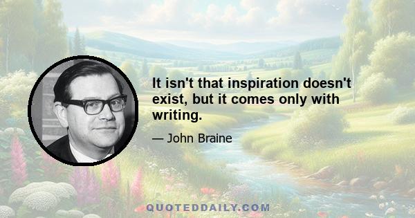 It isn't that inspiration doesn't exist, but it comes only with writing.