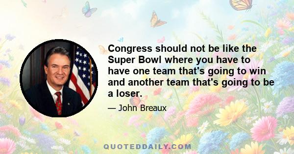 Congress should not be like the Super Bowl where you have to have one team that's going to win and another team that's going to be a loser.