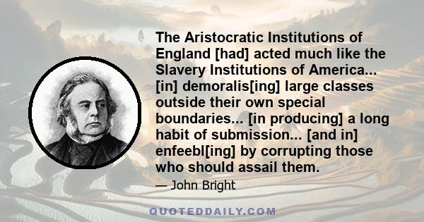 The Aristocratic Institutions of England [had] acted much like the Slavery Institutions of America... [in] demoralis[ing] large classes outside their own special boundaries... [in producing] a long habit of