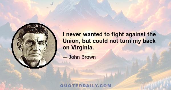 I never wanted to fight against the Union, but could not turn my back on Virginia.