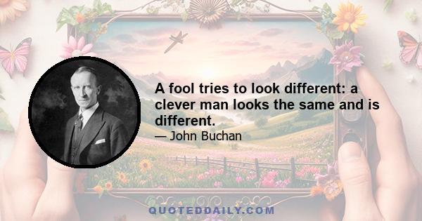 A fool tries to look different: a clever man looks the same and is different.